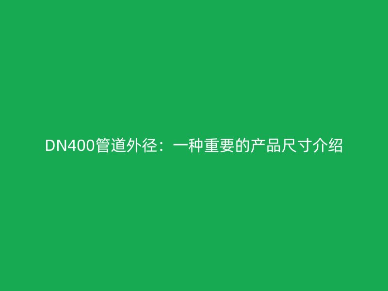 DN400管道外徑:一種重要的產品尺寸介紹