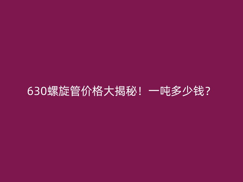 630螺旋管價格大揭秘！一噸多少錢？