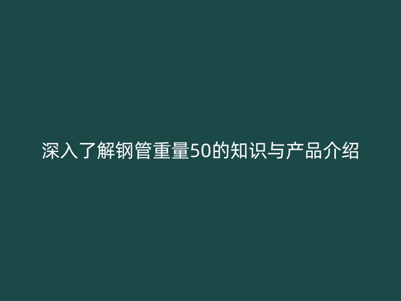 深入了解鋼管重量50的知識與產(chǎn)品介紹