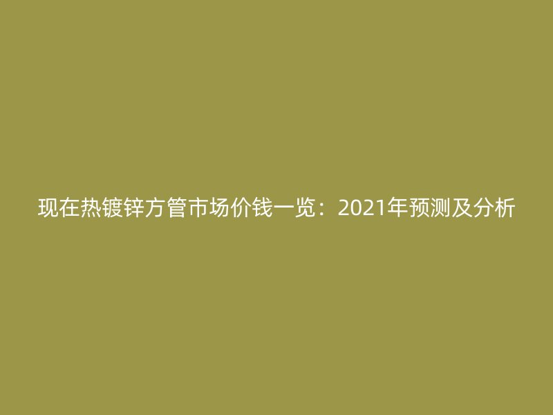 現在熱鍍鋅方管市場價錢一覽:2021年預測及分析