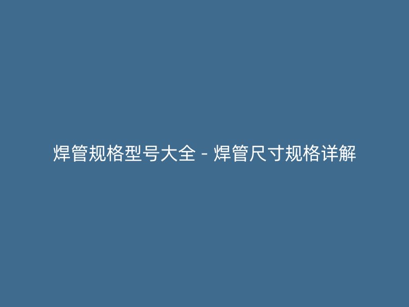 焊管規格型號大全 - 焊管尺寸規格詳解