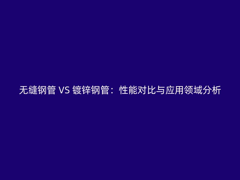 無縫鋼管 VS 鍍鋅鋼管:性能對比與應用領域分析