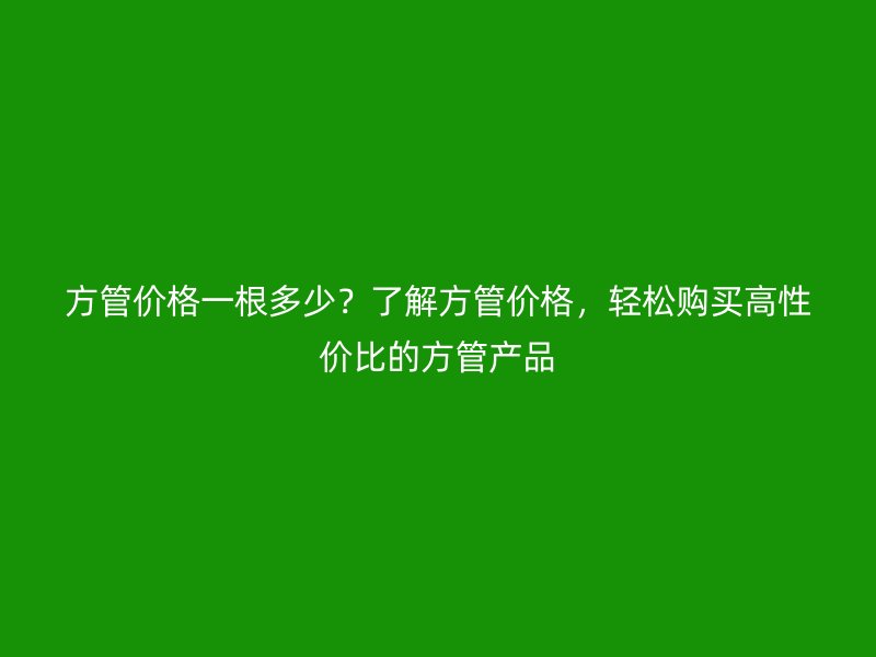 方管價格一根多少？了解方管價格，輕松購買高性價比的方管產品