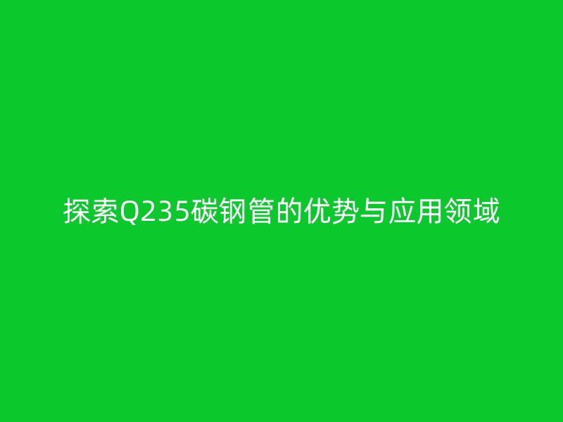 探索Q235碳鋼管的優勢與應用領域