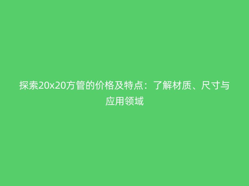 探索20x20方管的價格及特點:了解材質、尺寸與應用領域