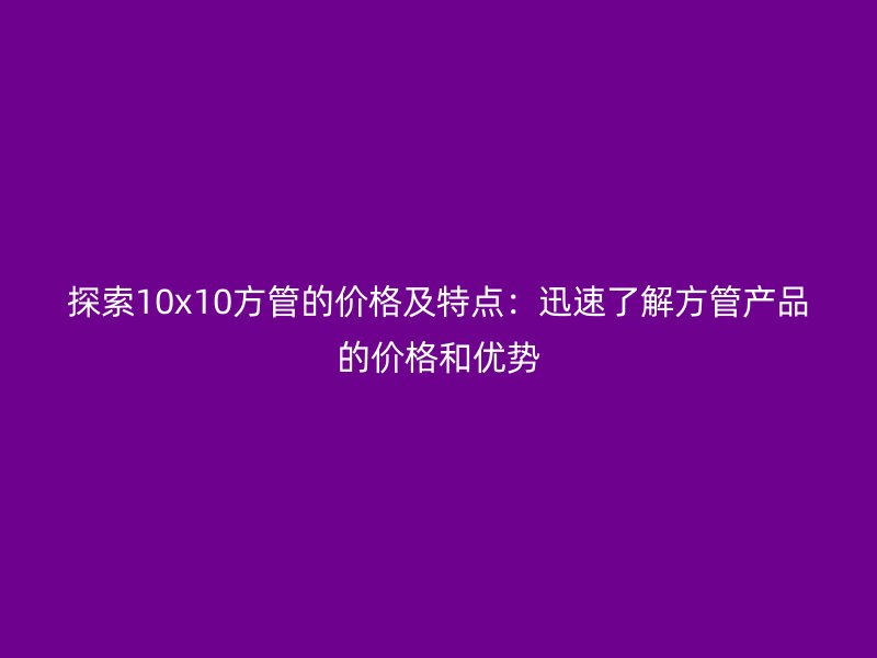 探索10x10方管的價格及特點:迅速了解方管產品的價格和優勢