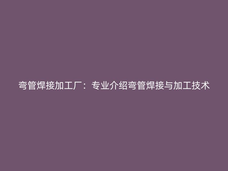 彎管焊接加工廠：專業介紹彎管焊接與加工技術