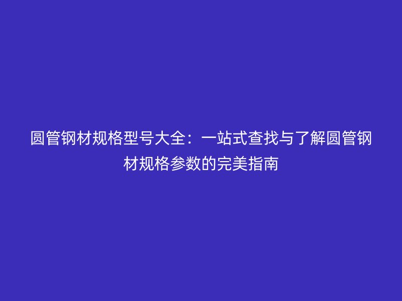 圓管鋼材規格型號大全:一站式查找與了解圓管鋼材規格參數的完美指南