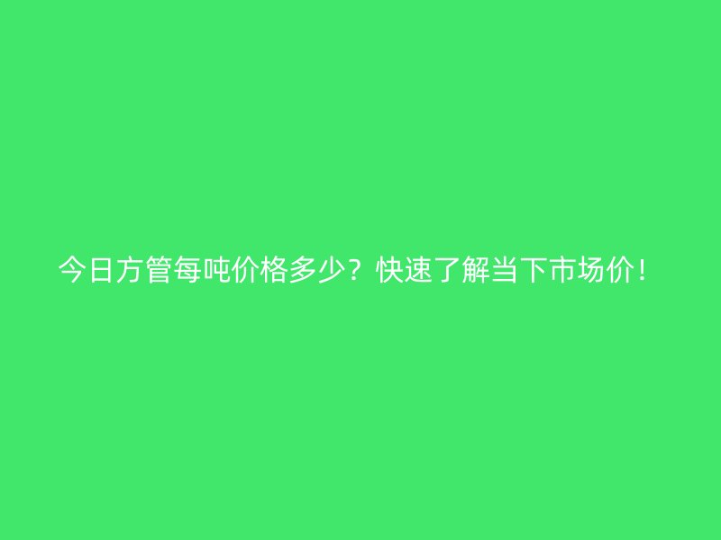 今日方管每噸價格多少？快速了解當下市場價！