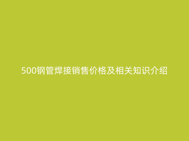 500鋼管焊接銷售價格及相關(guān)知識介紹