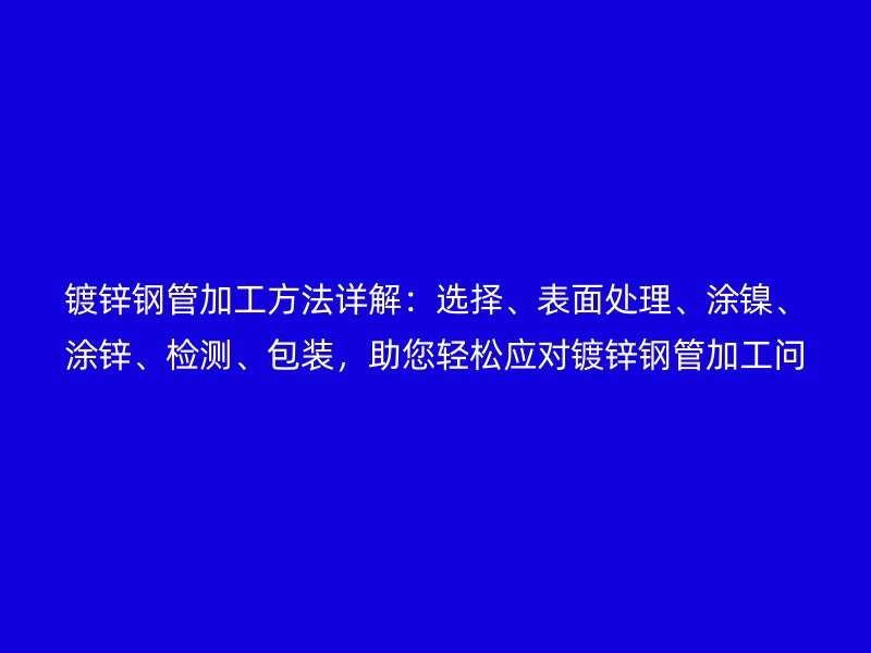 鍍鋅鋼管加工方法詳解：選擇、表面處理、涂鎳、涂鋅、檢測、包裝，助您輕松應對鍍鋅鋼管加工問題