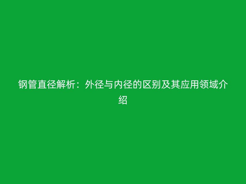 鋼管直徑解析：外徑與內徑的區別及其應用領域介紹