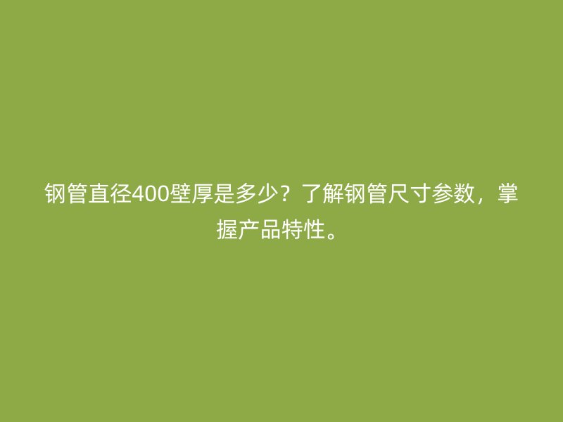 鋼管直徑400壁厚是多少？了解鋼管尺寸參數，掌握產品特性。