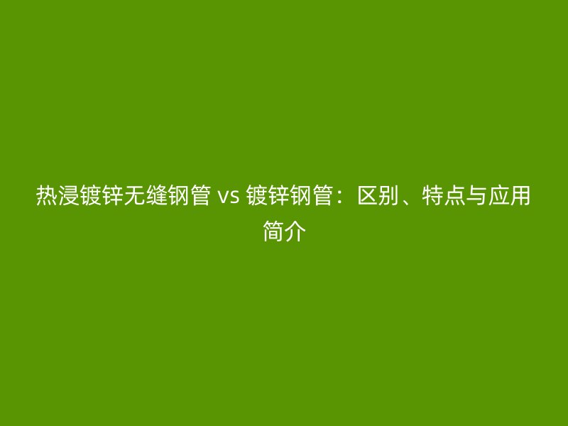熱浸鍍鋅無縫鋼管 vs 鍍鋅鋼管：區(qū)別、特點與應用簡介