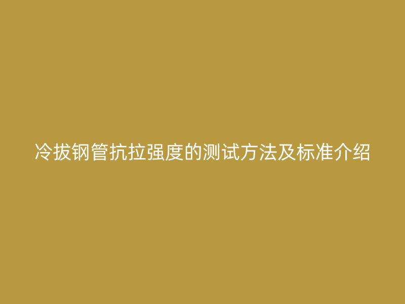 冷拔鋼管抗拉強度的測試方法及標準介紹