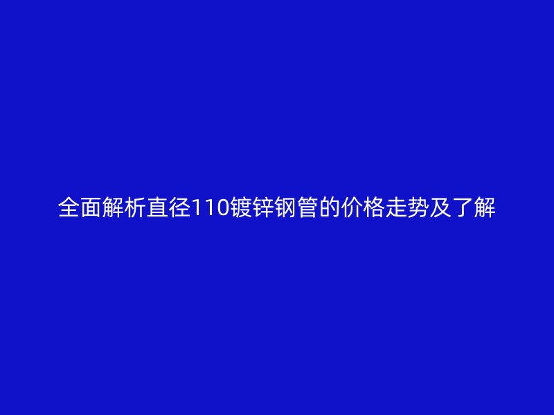 全面解析直徑110鍍鋅鋼管的價(jià)格走勢及了解