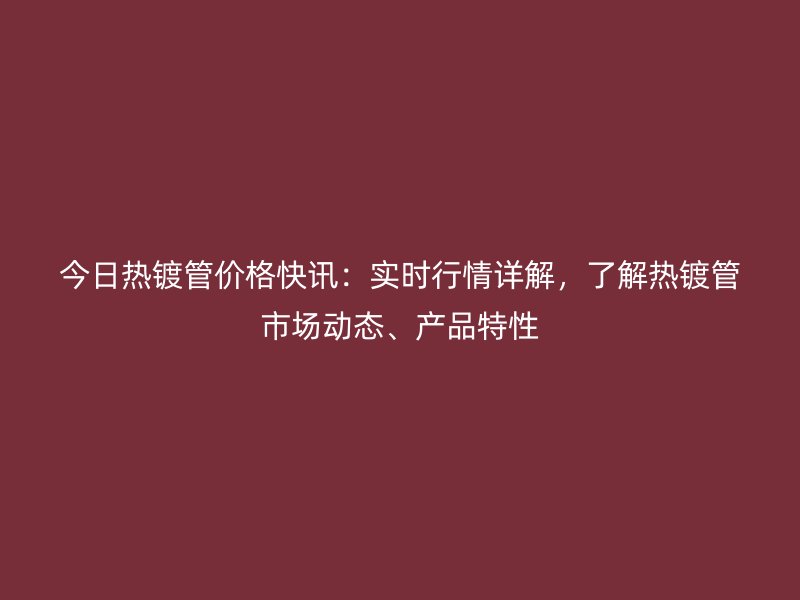 今日熱鍍管價格快訊：實時行情詳解，了解熱鍍管市場動態、產品特性