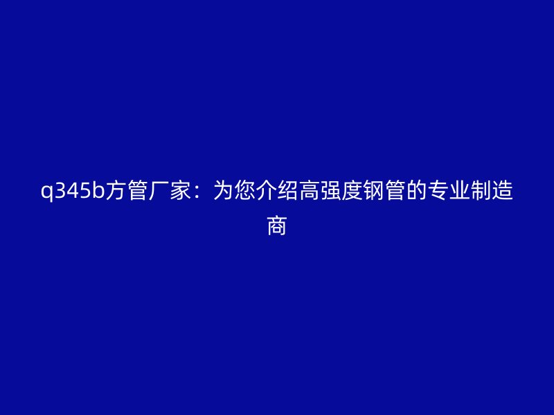 q345b方管廠家：為您介紹高強度鋼管的專業制造商