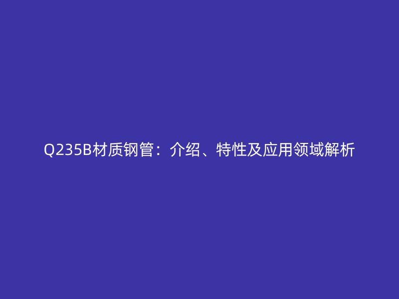 Q235B材質鋼管：介紹、特性及應用領域解析