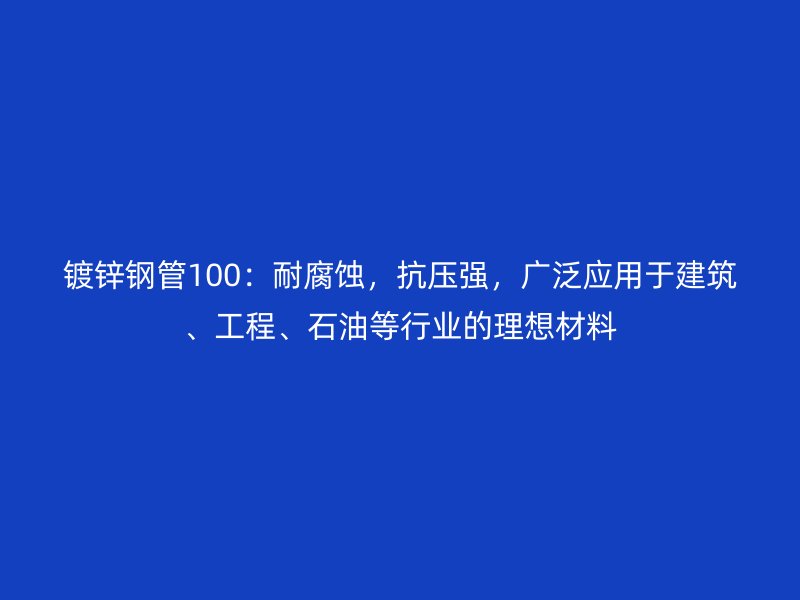 鍍鋅鋼管100：耐腐蝕，抗壓強，廣泛應用于建筑、工程、石油等行業的理想材料