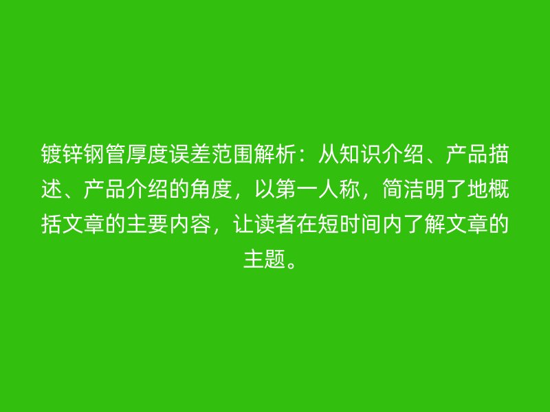 鍍鋅鋼管厚度誤差范圍解析：從知識介紹、產品描述、產品介紹的角度，以第一人稱，簡潔明了地概括文章的主要內容，讓讀者在短時間內了解文章的主題。