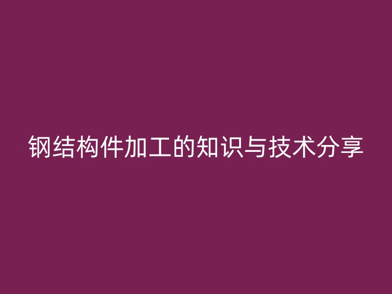 鋼結構件加工的知識與技術分享