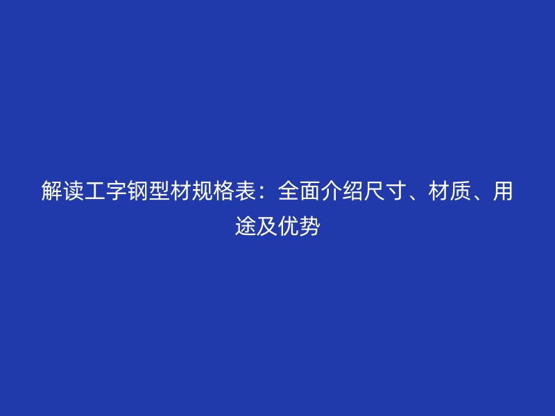 解讀工字鋼型材規格表：全面介紹尺寸、材質、用途及優勢