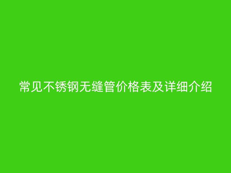 常見不銹鋼無縫管價格表及詳細介紹