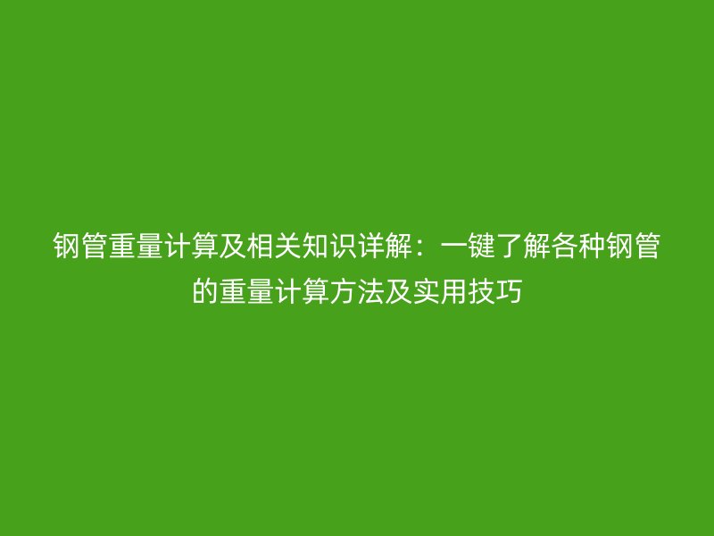 鋼管重量計算及相關(guān)知識詳解：一鍵了解各種鋼管的重量計算方法及實用技巧