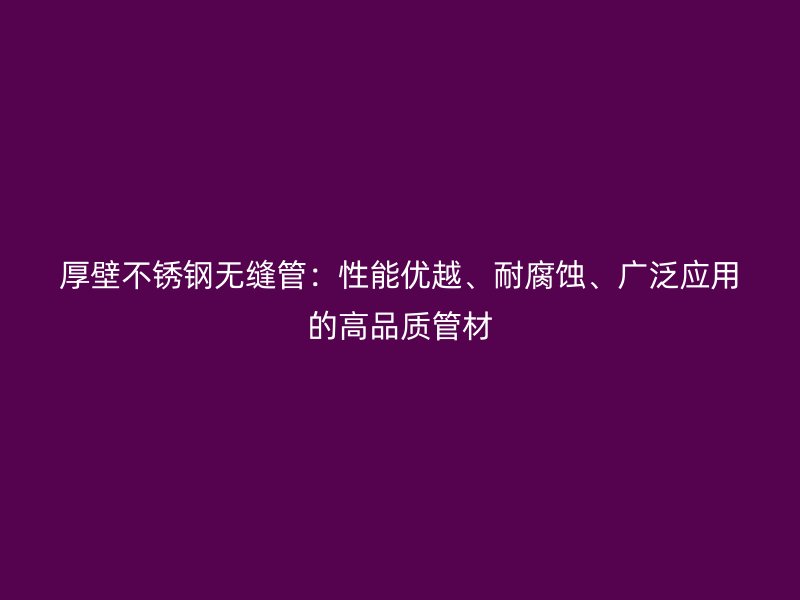 厚壁不銹鋼無縫管：性能優越、耐腐蝕、廣泛應用的高品質管材