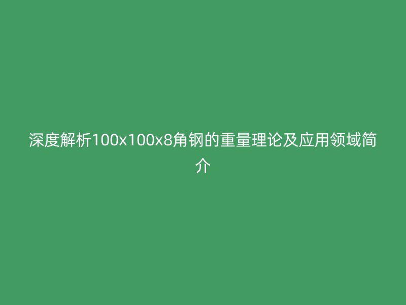 深度解析100x100x8角鋼的重量理論及應(yīng)用領(lǐng)域簡(jiǎn)介