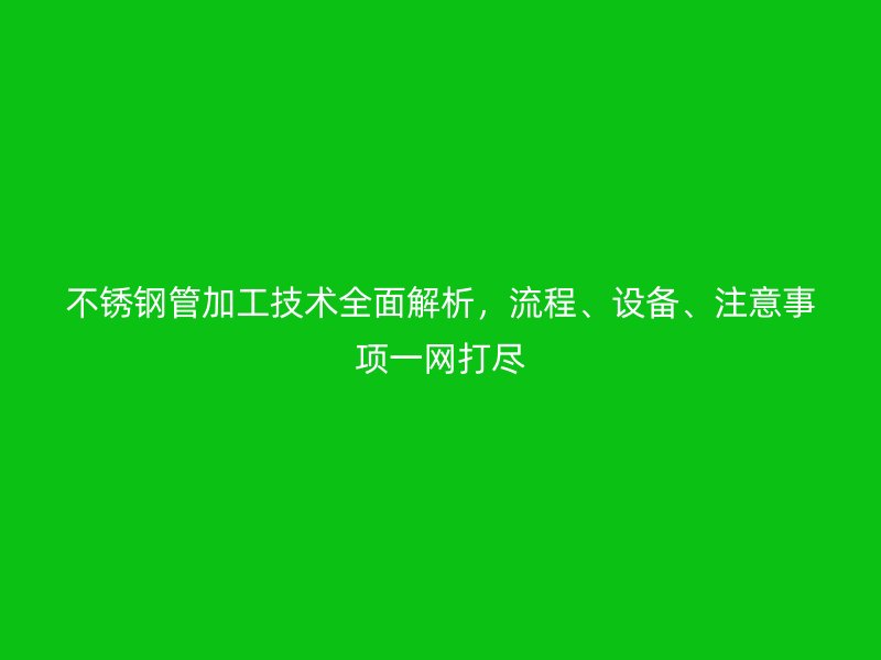 不銹鋼管加工技術全面解析，流程、設備、注意事項一網打盡