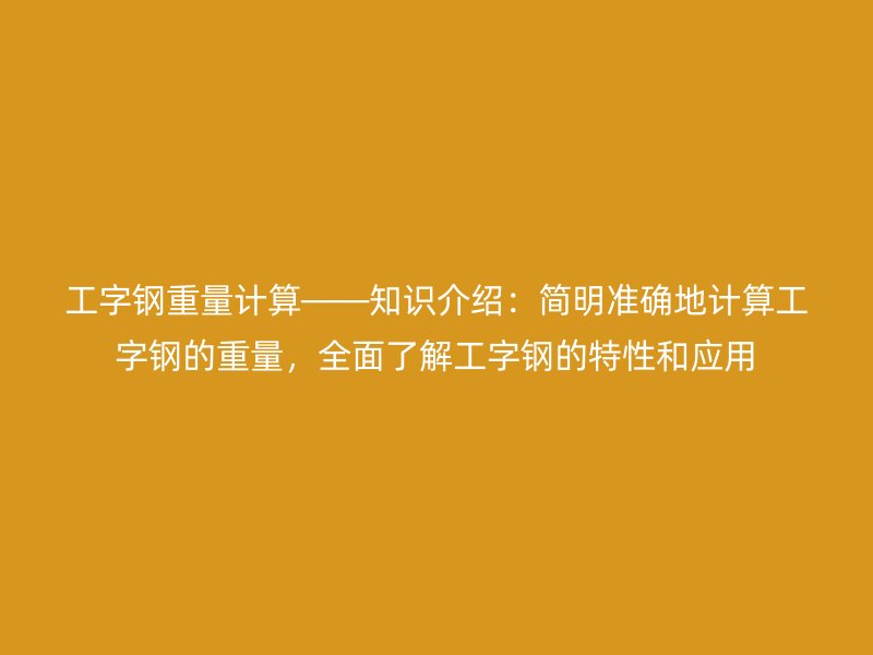 工字鋼重量計算——知識介紹:簡明準確地計算工字鋼的重量,全面了解工字鋼的特性和應用