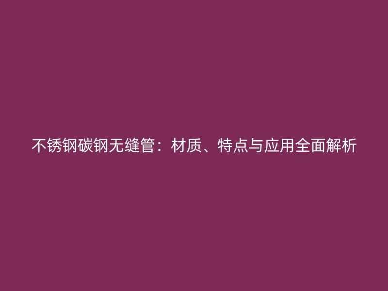不銹鋼碳鋼無(wú)縫管：材質(zhì)、特點(diǎn)與應(yīng)用全面解析