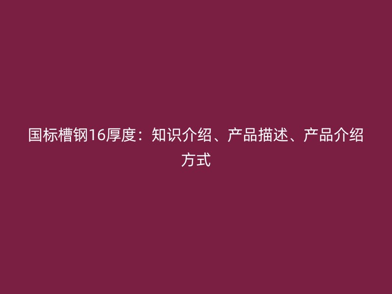 國標(biāo)槽鋼16厚度：知識介紹、產(chǎn)品描述、產(chǎn)品介紹方式