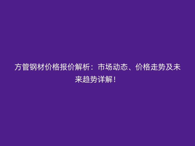 方管鋼材價格報價解析：市場動態、價格走勢及未來趨勢詳解！