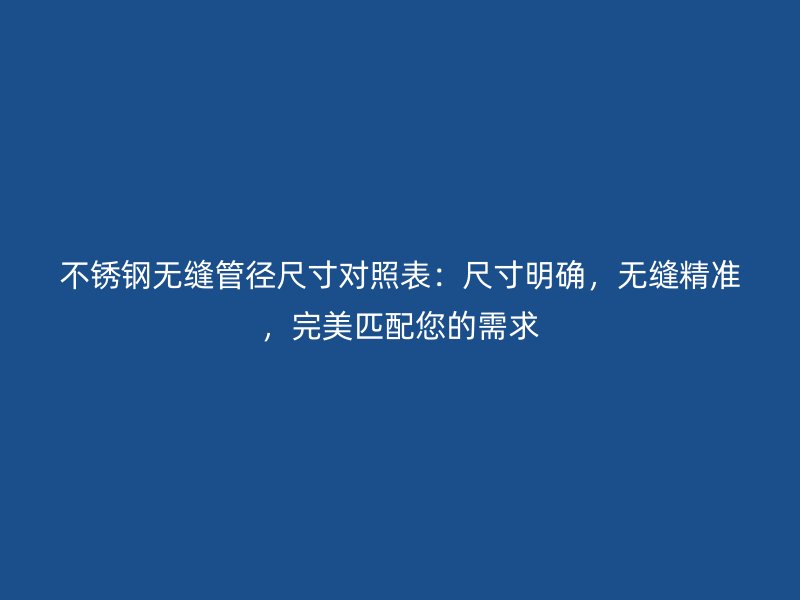 不銹鋼無縫管徑尺寸對(duì)照表：尺寸明確，無縫精準(zhǔn)，完美匹配您的需求