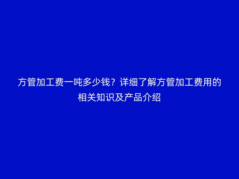 方管加工費一噸多少錢？詳細了解方管加工費用的相關知識及產品介紹