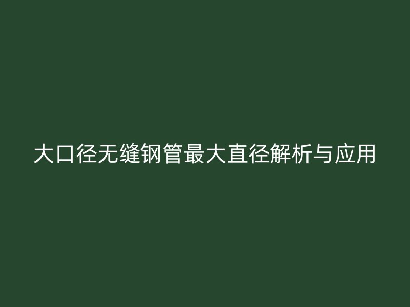 大口徑無縫鋼管最大直徑解析與應用