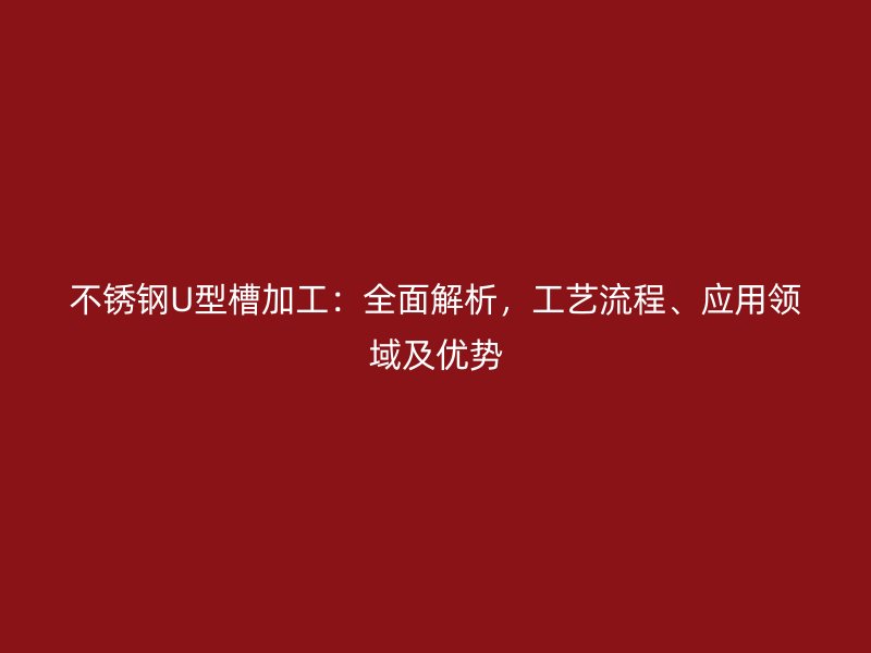 不銹鋼U型槽加工：全面解析，工藝流程、應用領域及優勢