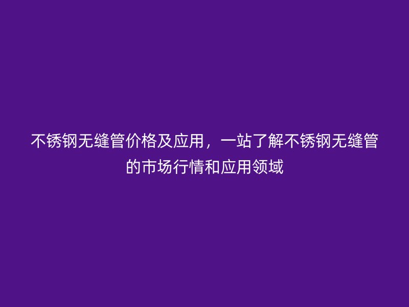 不銹鋼無縫管價格及應用，一站了解不銹鋼無縫管的市場行情和應用領(lǐng)域