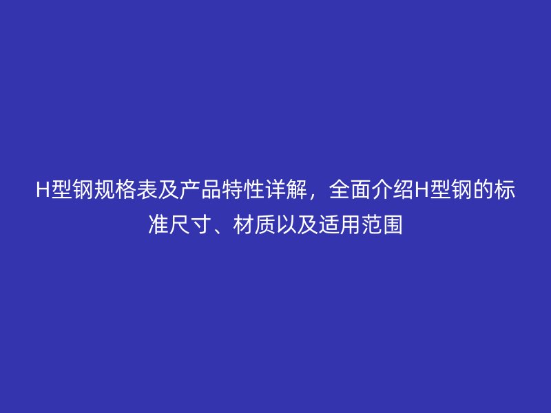 H型鋼規格表及產品特性詳解，全面介紹H型鋼的標準尺寸、材質以及適用范圍