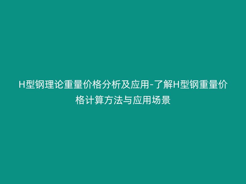 H型鋼理論重量價格分析及應用-了解H型鋼重量價格計算方法與應用場景