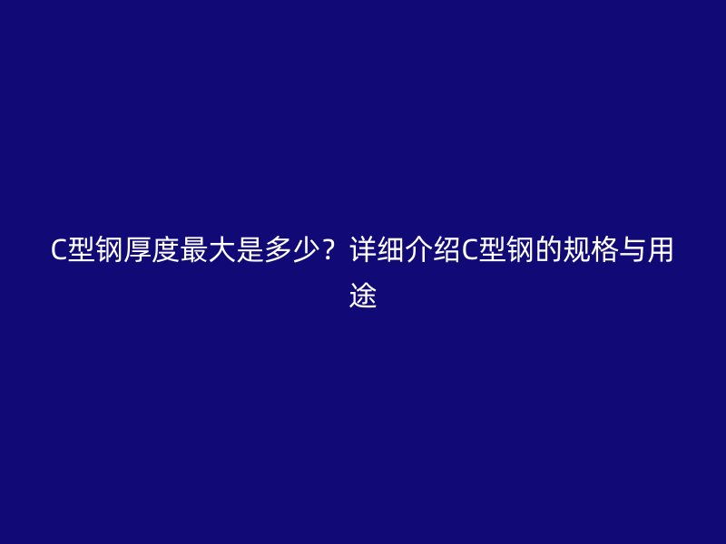 C型鋼厚度最大是多少？詳細介紹C型鋼的規格與用途