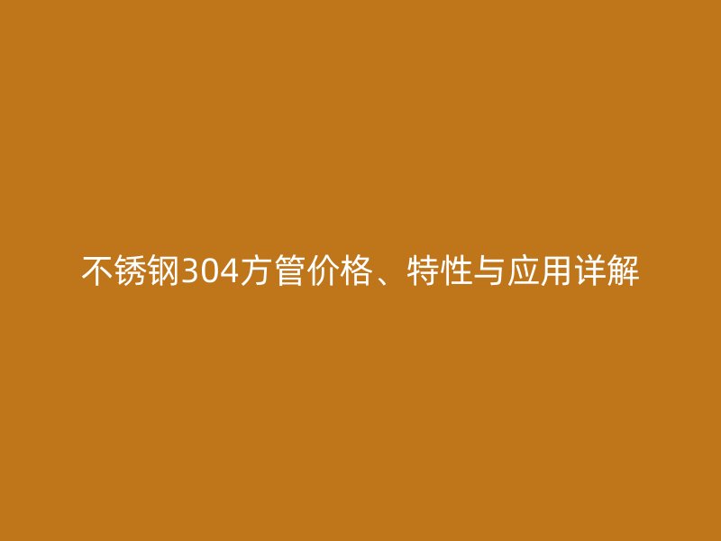 不銹鋼304方管價格、特性與應用詳解