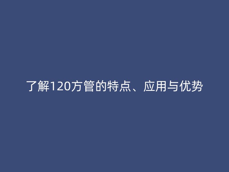 了解120方管的特點、應用與優勢