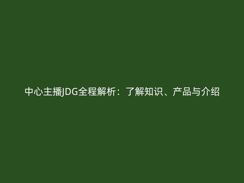 中心主播JDG全程解析:了解知識、產品與介紹
