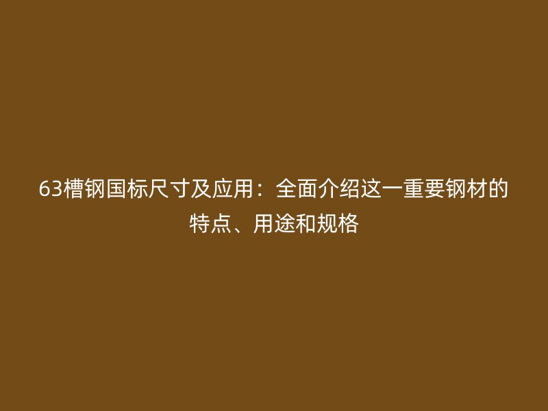 63槽鋼國標尺寸及應用:全面介紹這一重要鋼材的特點、用途和規格