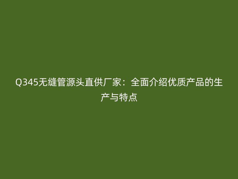 Q345無縫管源頭直供廠家:全面介紹優(yōu)質(zhì)產(chǎn)品的生產(chǎn)與特點(diǎn)
