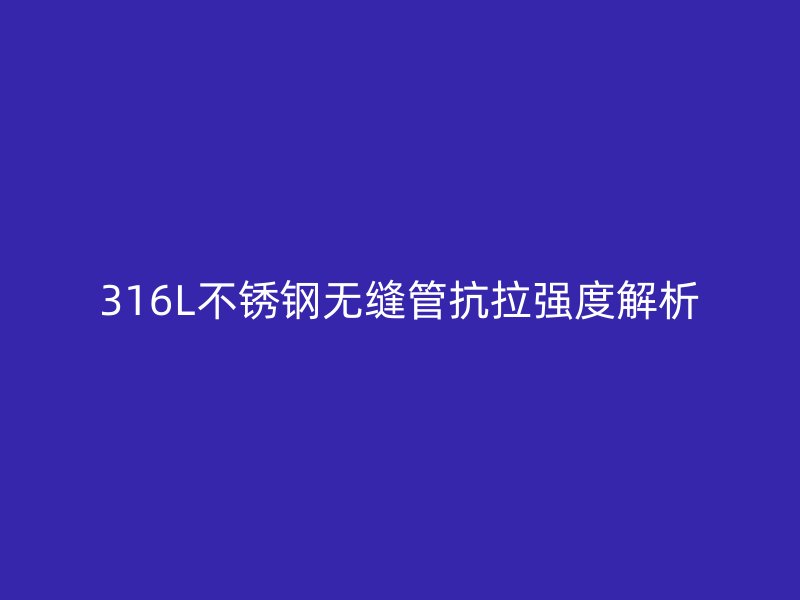 316L不銹鋼無(wú)縫管抗拉強(qiáng)度解析